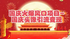 国庆爆火风口项目——国庆头像引流变现，零门槛高收益，小白也能起飞-网创资源