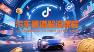 汽车赛道解说课程，2025年抖音新赛道玩法，可加入抖音伙伴计划，精选，签约独家-网创资源