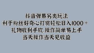 抖音弹幕另类玩法，利于粉丝好奇心打赏轻松日入1000＋ 礼物收到手软，操作简单-网创资源
