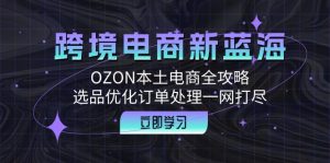 跨境电商新蓝海：OZON本土电商全攻略，选品优化订单处理一网打尽-网创资源