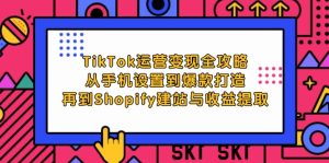TikTok运营变现全攻略：从手机设置到爆款打造，再到Shopify建站与收益提取-网创资源