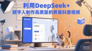 利用DeepSeek+数字人制作高质量的养宠科普视频-网创资源