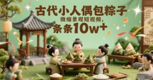 古代小人偶包粽子微缩景观短视频，条条10w+-网创资源