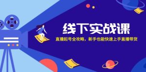 线下实战课：直播起号全攻略，新手也能快速上手直播带货-网创资源
