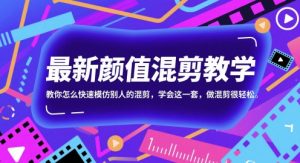 最新颜值混剪教学，教你怎么快速模仿别人的混剪，学会这一套，做混剪很轻松-网创资源