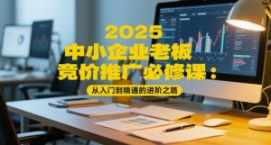 2025中小企业老板竞价推广必修课：从入门到精通的进阶之路-网创资源