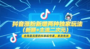 抖音涨粉新增两种独家玩法（新颖+主流二次元），全网最完整的抖音起号课，亲测有效-网创资源