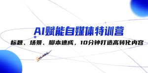 AI赋能自媒体特训营：标题、场景、脚本速成，10分钟打造高转化内容-网创资源