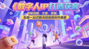数字人IP打造获客变现实操课，智能选题、文案、剪辑、包装一站式解决短视频创作难题-网创资源
