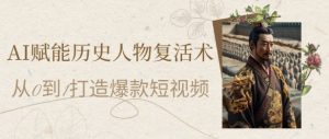 AI赋能历史人物复活术：从0到1打造爆款短视频，7天涨粉10W，小白也能月入过1W-网创资源