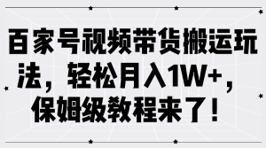 百家号视频带货搬运玩法，轻松月入1W+，保姆级教程来了！-网创资源