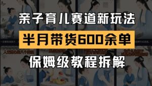 AI亲子育儿赛道新玩法，新号半个月带货600多单，保姆级教程拆解-网创资源