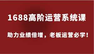 1688高阶运营系统课，助力业绩倍增，老板运营必学！-网创资源
