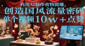 利用AI制作食物微雕，创造国风流量密码，单个视频10w+点赞-网创资源