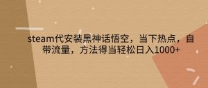 steam代安装黑神话悟空，当下热点，自带流量，方法得当轻松日入1000+-网创资源