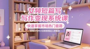 女频短篇写作变现系统课，快速掌握市场热门套路，实现从写作小白到变现达人的蜕变-网创资源