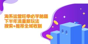 淘系运营旺季必学秘籍：下半年流量新玩法：搜索+推荐全域收割-网创资源