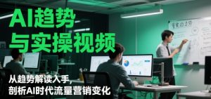 AI趋势与实操视频，从趋势解读入手，剖析AI时代流量营销变化-网创资源