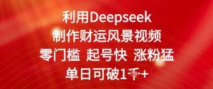 利用Deepseek制作财运风景视频，零门槛起号快涨粉猛，单日收益几张-网创资源