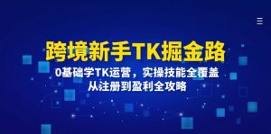 跨境新手TK掘金路：0基础学TK运营，实操技能全覆盖，从注册到盈利全攻略-网创资源