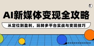 AI新媒体变现全攻略：从定位到盈利，玩转多平台实战与变现技巧-网创资源