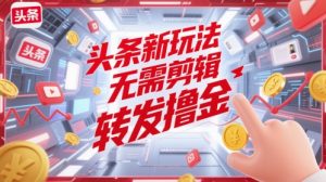 头条新玩法，无需剪辑，转发撸金-网创资源