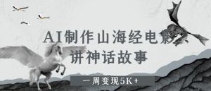 AI制作山海经电影，讲神话故事，一周变现5K+-网创资源
