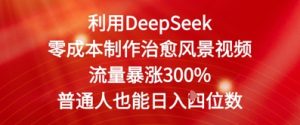 利用DeepSeek零成本制作治愈风景视频，流量暴涨300%，普通人也能日入四位数-网创资源