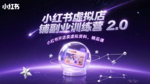 小红书虚拟店铺副业训练营2.0，小红书开店卖虚拟资料，精品课-网创资源