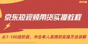 京东短视频带货实操教程，从1-100进阶版，冲击单人高佣的实操方法讲解-网创资源