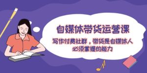 自媒体带货运营课：写作付费社群，带货是自媒体人必须掌握的能力-网创资源