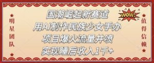 国潮崛起新赛道，用AI制作民族少女手办，项目爆火流量井喷，实现睡后收入-网创资源