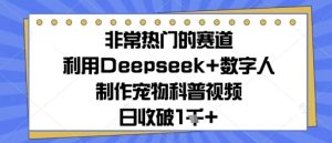 非常热门的赛道，利用Deepseek+数字人制作宠物科普视频，日收几张-网创资源
