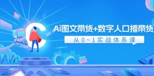 Ai图文带货+数字人口播带货，从0-1实战体系课（43节）-网创资源