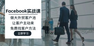 Facebook实战演练课：做大做强出口外贸客户池，让顾客主动去，完全免费寻找客户方式-网创资源