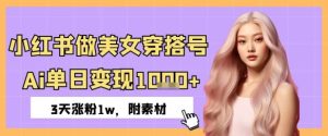 小红书做美女穿搭号，ai单日变现几张，3天涨粉1w-网创资源