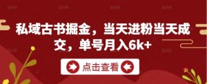 私域古书掘金，当天进粉当天成交，单号月入6k+-网创资源