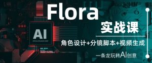 Flora实战课：角色设计+分镜脚本+视频生成，一条龙玩转AI创意-网创资源