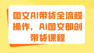 图文AI带货全流程操作，AI图文即创带货课程（9节）-网创资源