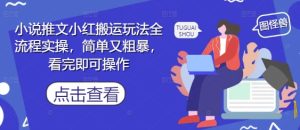 小说推文小红搬运玩法全流程实操，简单又粗暴，看完即可操作-网创资源