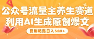 公众号流量主养生赛道，利用AI生成原创爆文，复制粘贴日入5张-网创资源