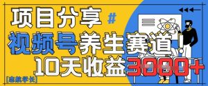 视频号养生赛道原创玩法，详细教程，10天收益3k-网创资源