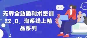 无界全站盈利术密训22.0，淘系线上精品系列-网创资源