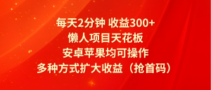 每天2分钟收益300+，懒人项目天花板，安卓苹果均可操作，多种方式扩大收益（抢首码）-网创资源