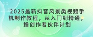 2025最新抖音风景类视频手机制作教程，从入门到精通，撸创作者伙伴计划-网创资源
