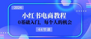 2024从0-1学习培训小红书电商，0基础入门，每一个人机遇（45节）-网创资源