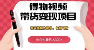 得物视频带货变现项目，零门槛操作简单，小白也能日入3张+，长期可做-网创资源