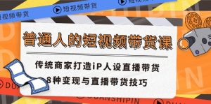 普通人短视频卖货课 传统式店家打造出iP人物关系直播卖货 8种转现与直播带货技巧-网创资源