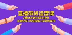 直播带货运营课，0基础全套运营实操 流量变现+思维模型+多案例呈现（34节）-网创资源