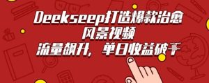 Deekseep制作治愈风景视频爆火出圈，单日收益几张，流量持续飙升-网创资源